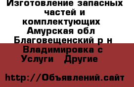 Изготовление запасных частей и комплектующих - Амурская обл., Благовещенский р-н, Владимировка с. Услуги » Другие   